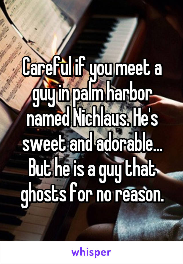 Careful if you meet a guy in palm harbor named Nichlaus. He's sweet and adorable... But he is a guy that ghosts for no reason.