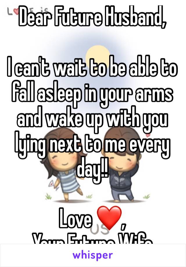 Dear Future Husband,

I can't wait to be able to fall asleep in your arms and wake up with you lying next to me every day!! 

Love ❤️, 
Your Future Wife