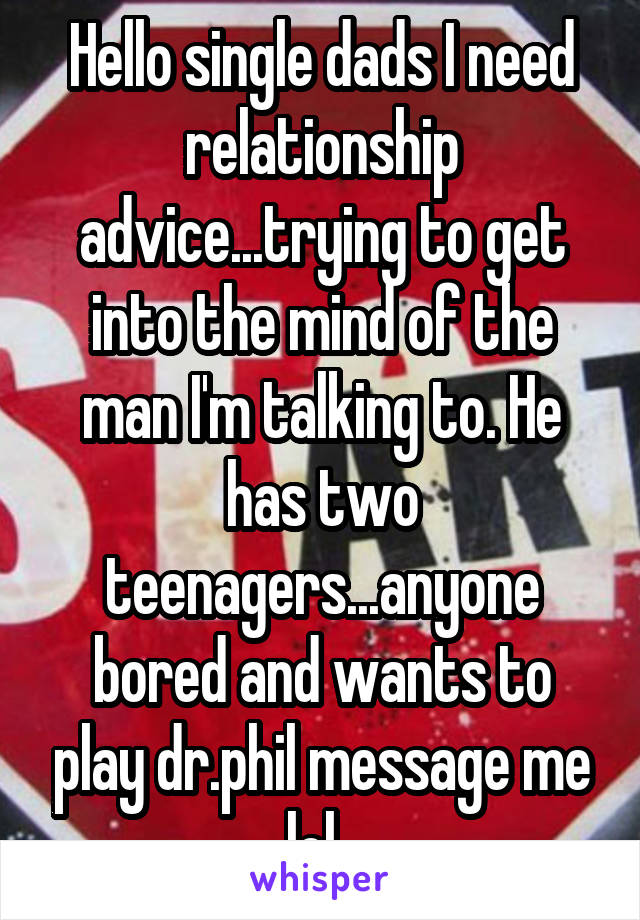 Hello single dads I need relationship advice...trying to get into the mind of the man I'm talking to. He has two teenagers...anyone bored and wants to play dr.phil message me lol. 