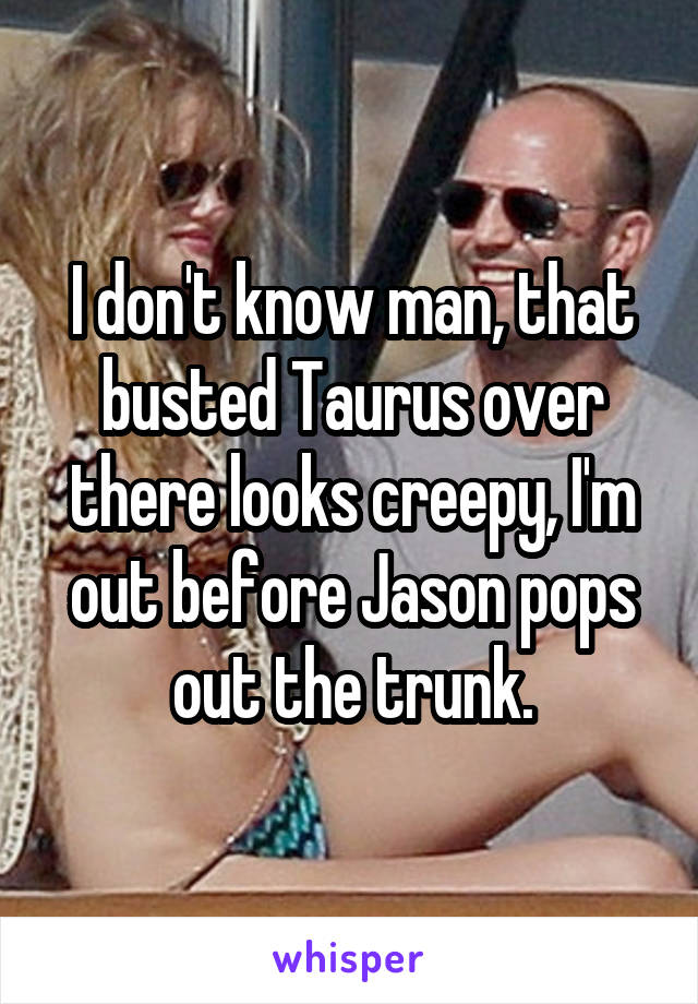 I don't know man, that busted Taurus over there looks creepy, I'm out before Jason pops out the trunk.