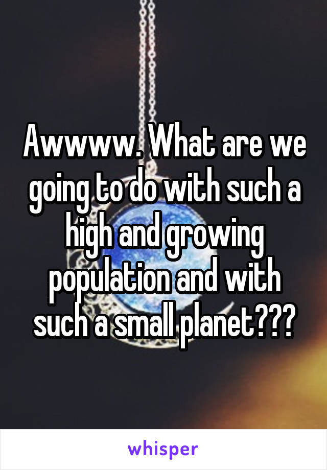 Awwww. What are we going to do with such a high and growing population and with such a small planet???