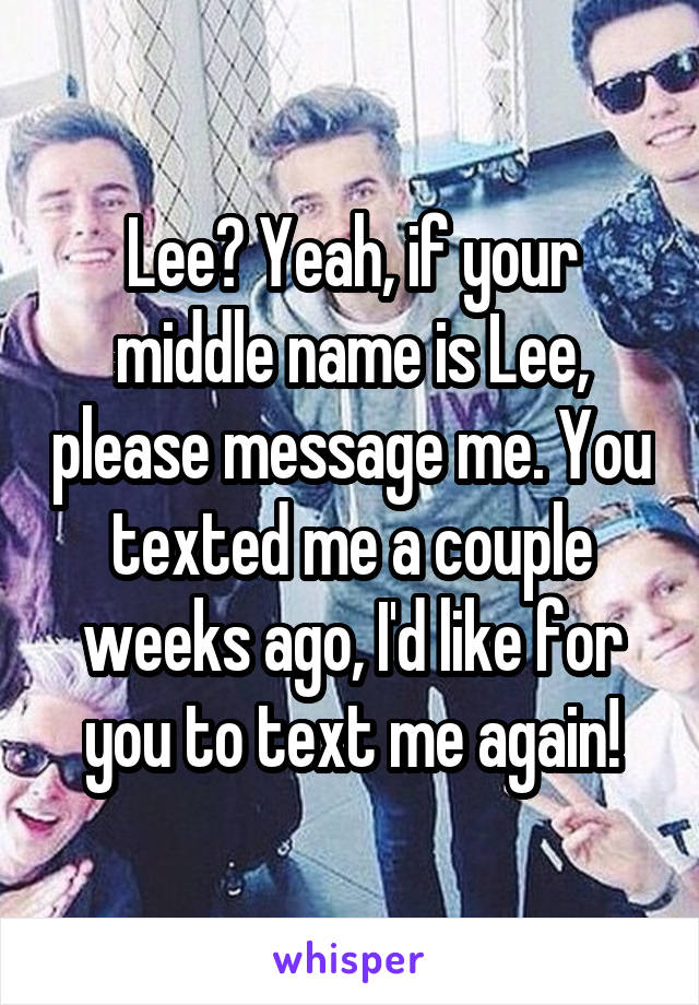 Lee? Yeah, if your middle name is Lee, please message me. You texted me a couple weeks ago, I'd like for you to text me again!