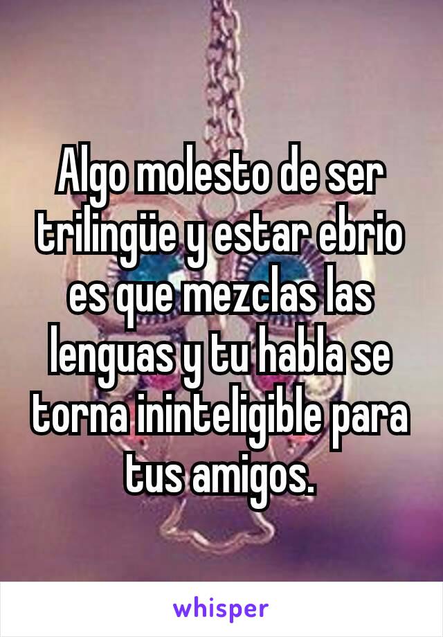 Algo molesto de ser trilingüe y estar ebrio es que mezclas las lenguas y tu habla se torna ininteligible para tus amigos.