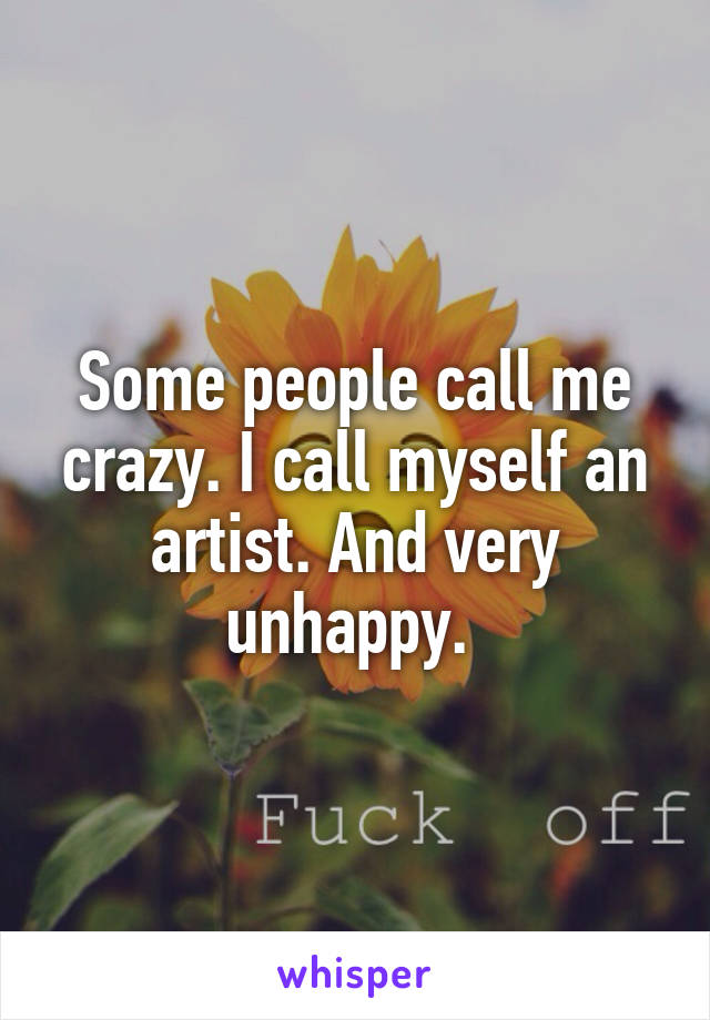 Some people call me crazy. I call myself an artist. And very unhappy. 