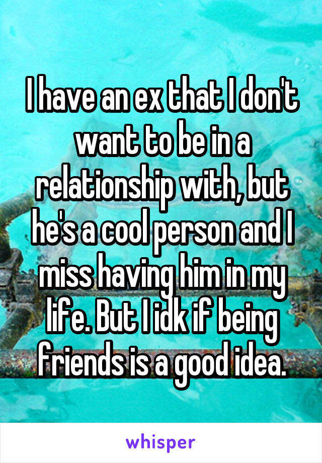 I have an ex that I don't want to be in a relationship with, but he's a cool person and I miss having him in my life. But I idk if being friends is a good idea.