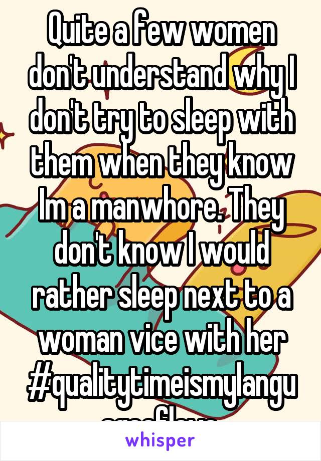 Quite a few women don't understand why I don't try to sleep with them when they know Im a manwhore. They don't know I would rather sleep next to a woman vice with her #qualitytimeismylanguageoflove.