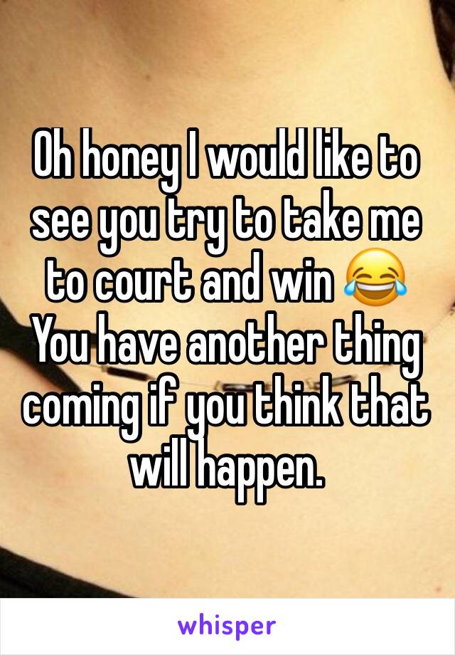 Oh honey I would like to see you try to take me to court and win 😂 
You have another thing coming if you think that will happen. 