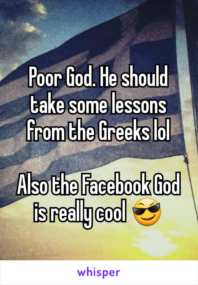 Poor God. He should take some lessons from the Greeks lol

Also the Facebook God is really cool 😎