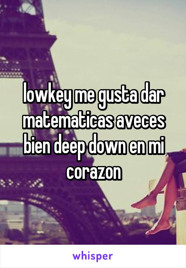 lowkey me gusta dar matematicas aveces bien deep down en mi corazon