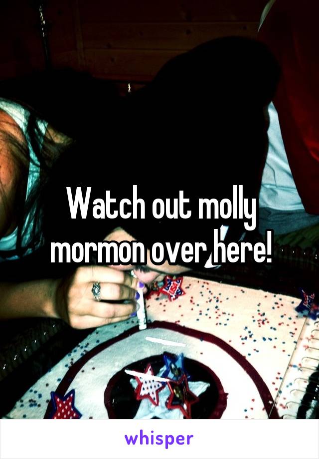 Watch out molly mormon over here!