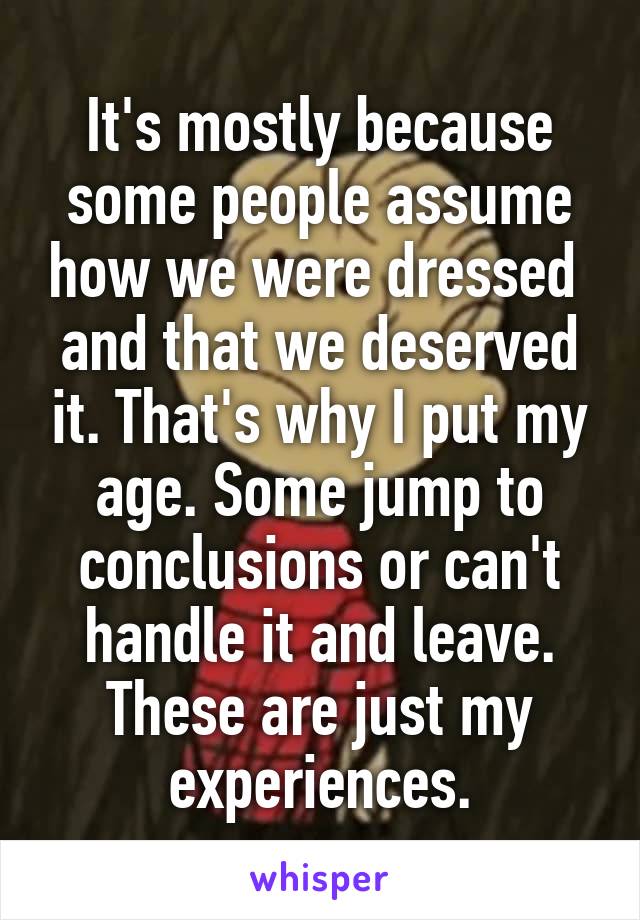 It's mostly because some people assume how we were dressed  and that we deserved it. That's why I put my age. Some jump to conclusions or can't handle it and leave. These are just my experiences.