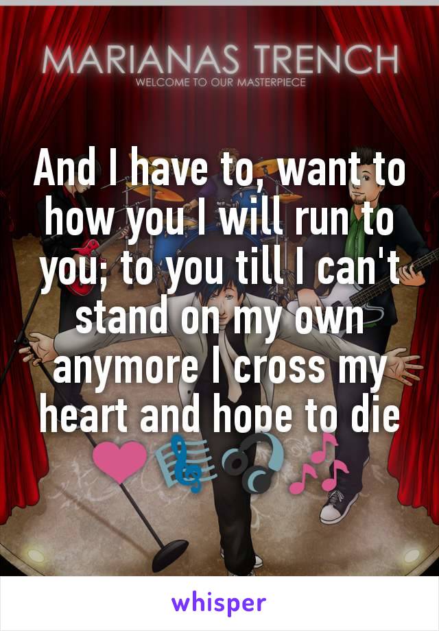 And I have to, want to how you I will run to you; to you till I can't stand on my own anymore I cross my heart and hope to die ❤🎼🎧🎶