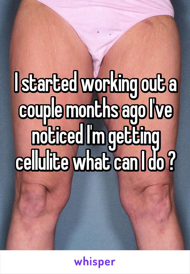 I started working out a couple months ago I've noticed I'm getting cellulite what can I do ?
