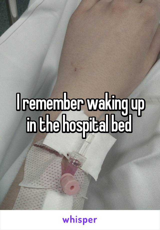 I remember waking up in the hospital bed 