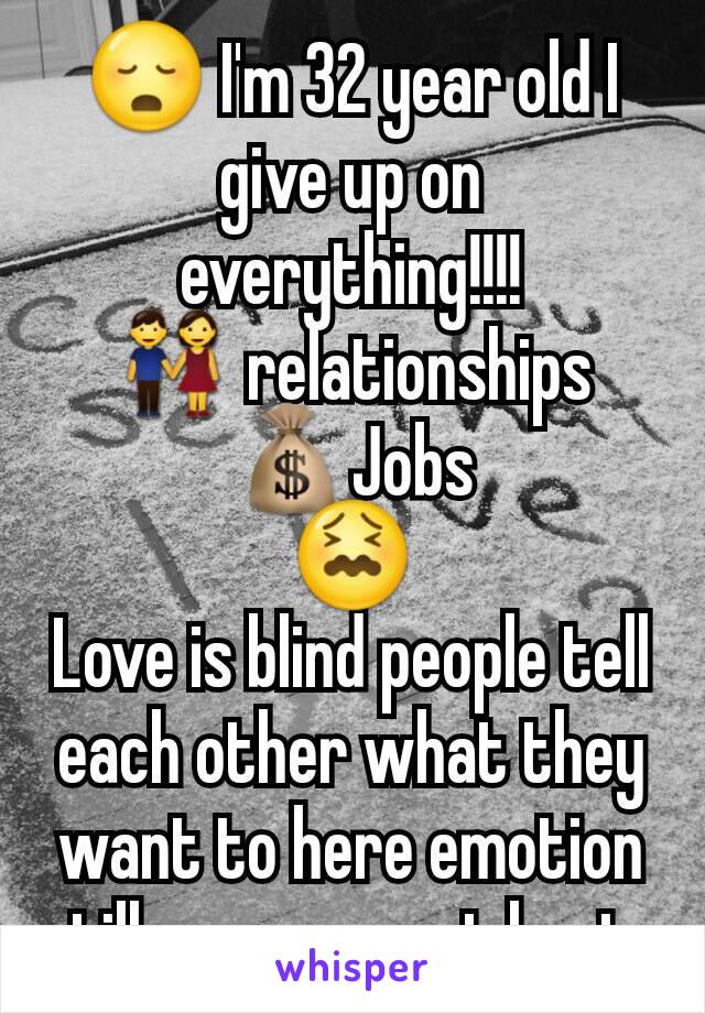 😳 I'm 32 year old I give up on everything!!!!
👫 relationships
💰Jobs
😖
Love is blind people tell each other what they want to here emotion till someone get hurt