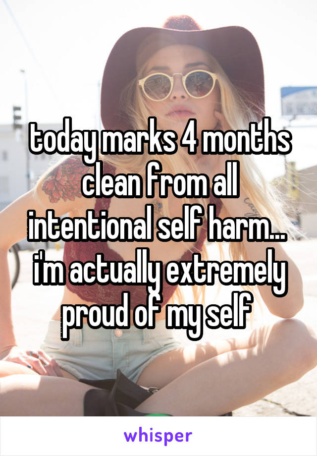 today marks 4 months clean from all intentional self harm... 
i'm actually extremely proud of my self 