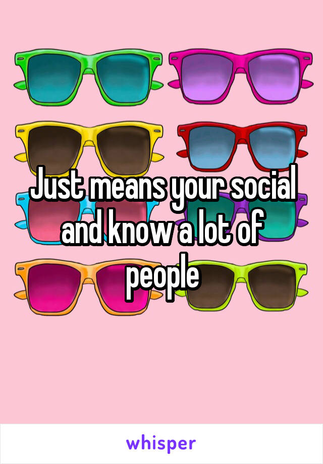 Just means your social and know a lot of people