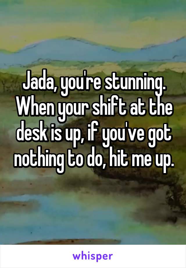 Jada, you're stunning. When your shift at the desk is up, if you've got nothing to do, hit me up. 