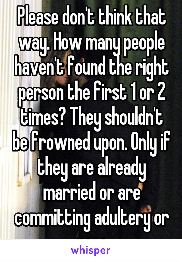 Please don't think that way. How many people haven't found the right person the first 1 or 2 times? They shouldn't be frowned upon. Only if they are already married or are committing adultery or rape