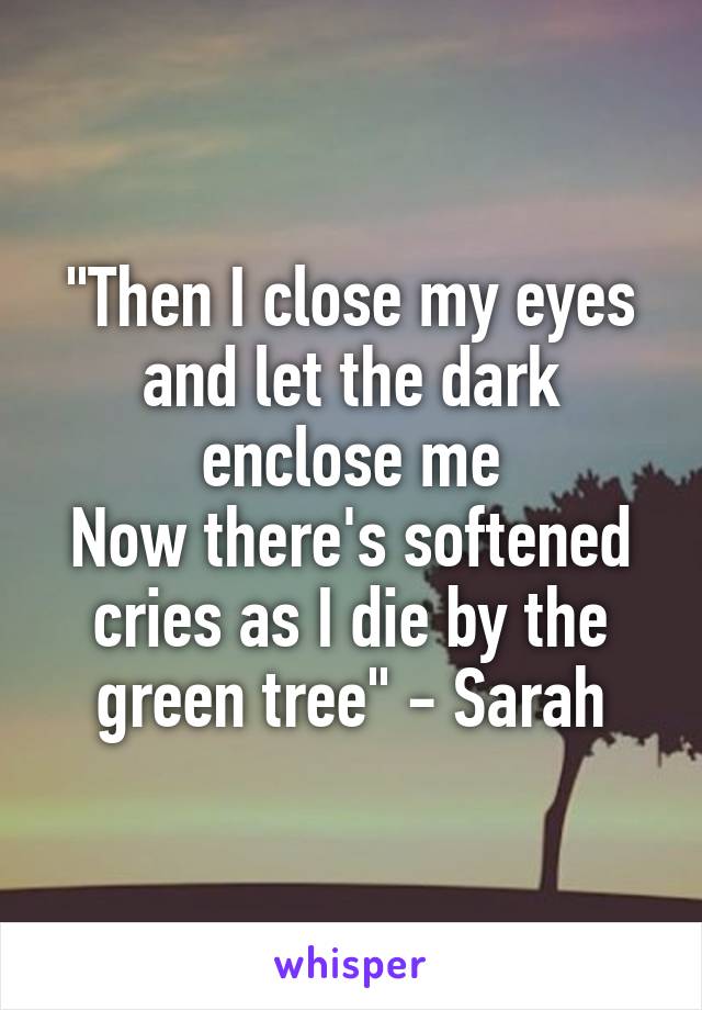 "Then I close my eyes
and let the dark enclose me
Now there's softened cries as I die by the green tree" - Sarah