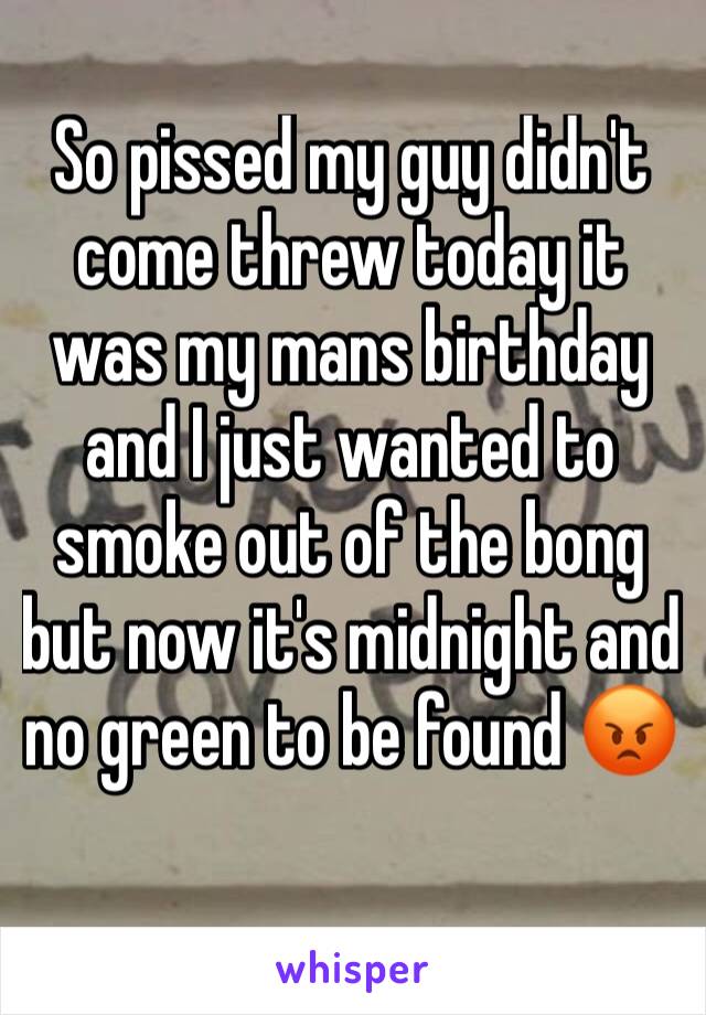 So pissed my guy didn't come threw today it was my mans birthday and I just wanted to smoke out of the bong but now it's midnight and no green to be found 😡 