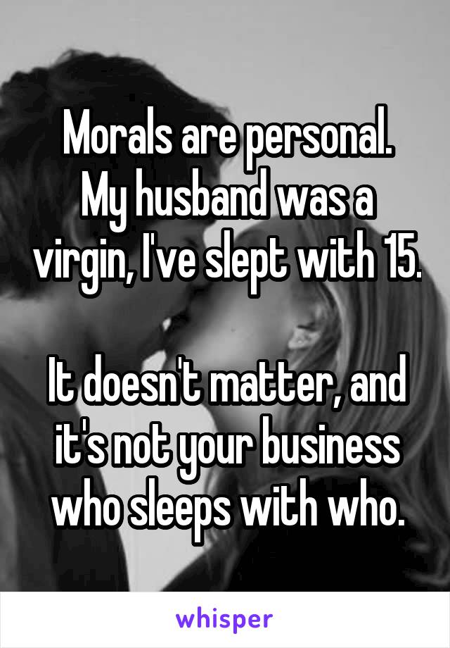 Morals are personal.
My husband was a virgin, I've slept with 15. 
It doesn't matter, and it's not your business who sleeps with who.