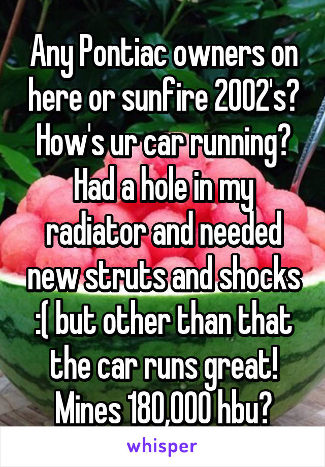 Any Pontiac owners on here or sunfire 2002's? How's ur car running? Had a hole in my radiator and needed new struts and shocks :( but other than that the car runs great! Mines 180,000 hbu?