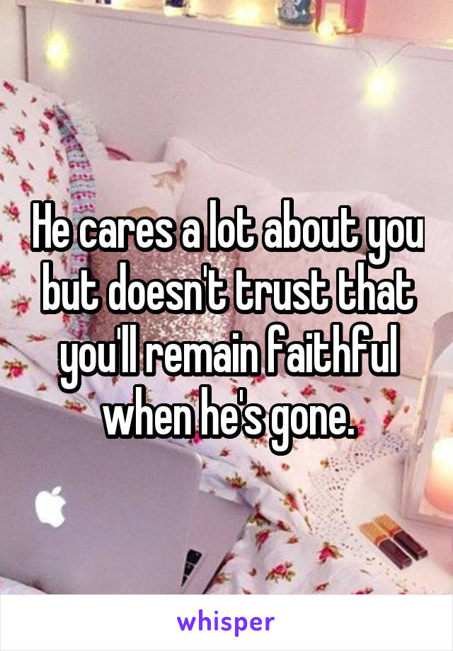 He cares a lot about you but doesn't trust that you'll remain faithful when he's gone.