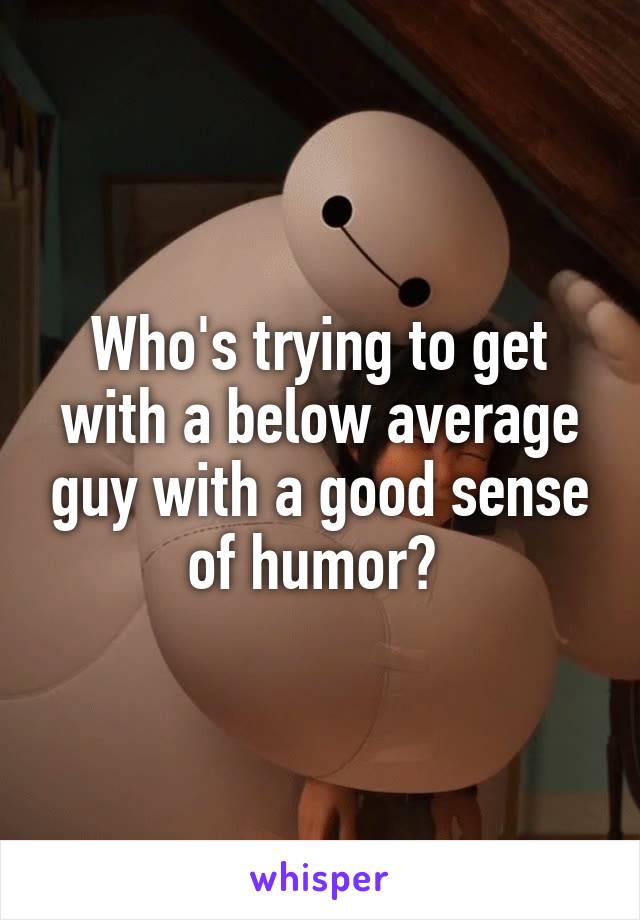 Who's trying to get with a below average guy with a good sense of humor? 