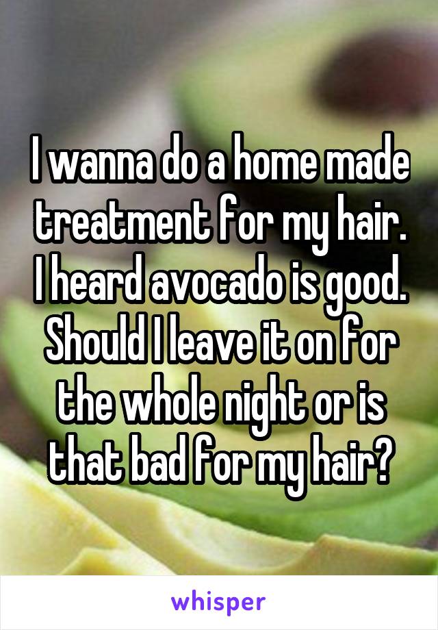 I wanna do a home made treatment for my hair. I heard avocado is good. Should I leave it on for the whole night or is that bad for my hair?