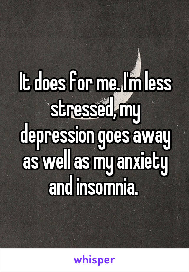 It does for me. I'm less stressed, my depression goes away as well as my anxiety and insomnia. 