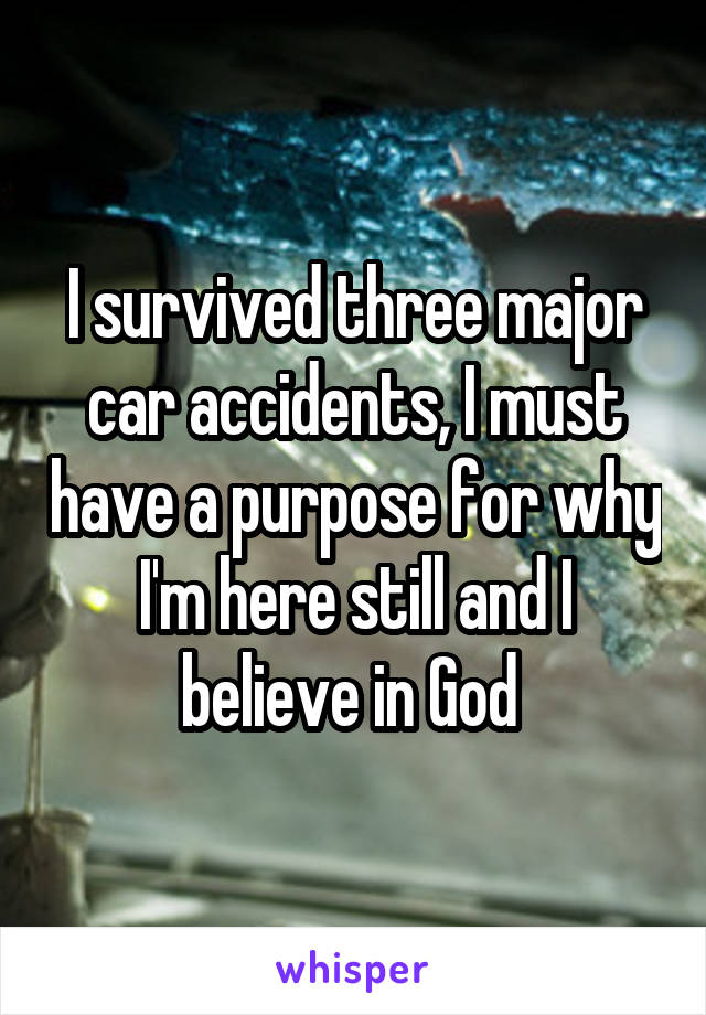 I survived three major car accidents, I must have a purpose for why I'm here still and I believe in God 