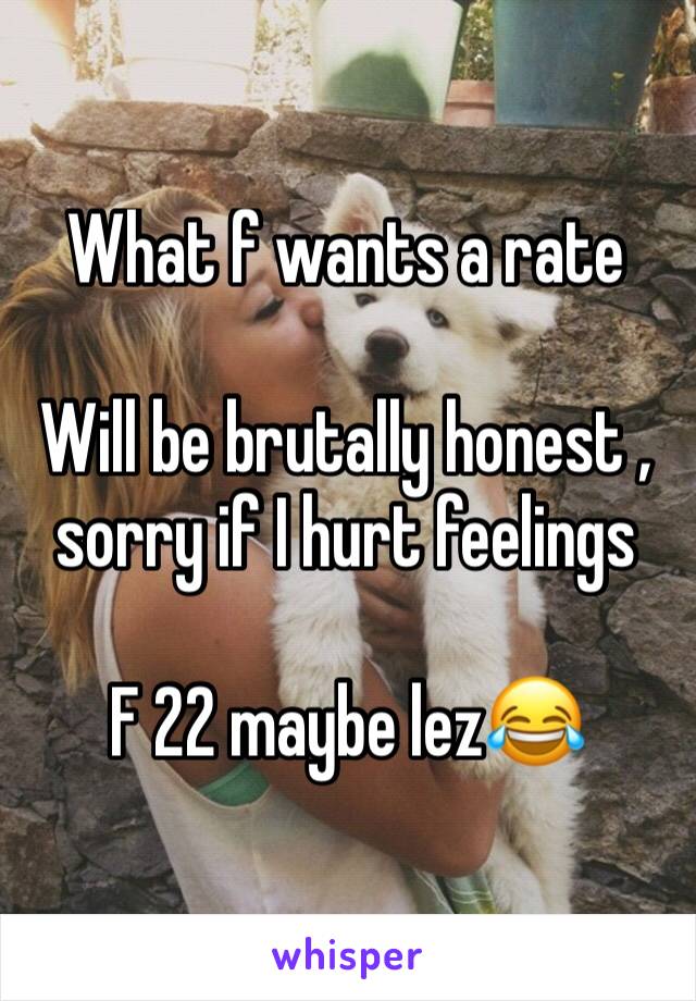 What f wants a rate

Will be brutally honest ,  sorry if I hurt feelings 

F 22 maybe lez😂