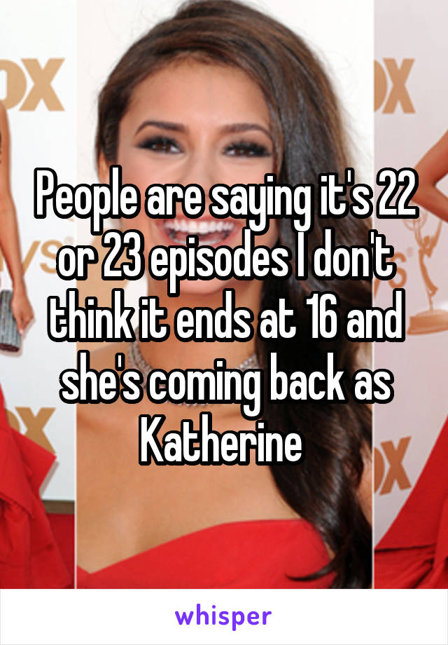 People are saying it's 22 or 23 episodes I don't think it ends at 16 and she's coming back as Katherine 