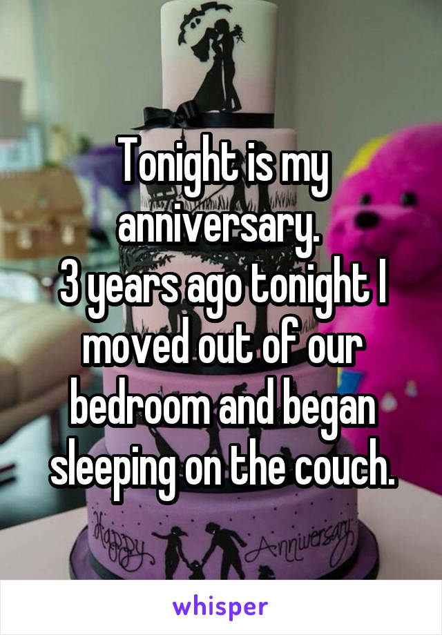 Tonight is my anniversary. 
3 years ago tonight I moved out of our bedroom and began sleeping on the couch.