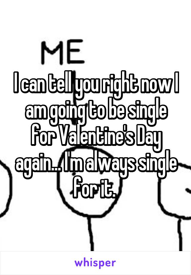 I can tell you right now I am going to be single for Valentine's Day again... I'm always single for it. 