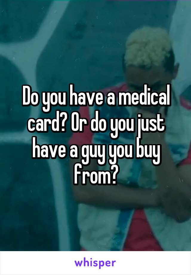 Do you have a medical card? Or do you just have a guy you buy from?