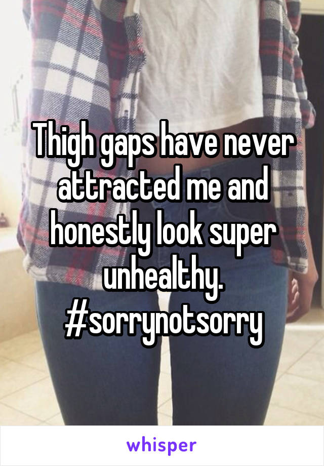 Thigh gaps have never attracted me and honestly look super unhealthy.
#sorrynotsorry