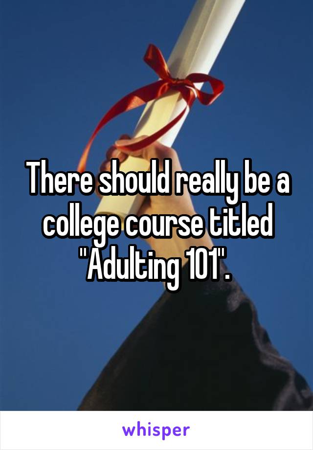 There should really be a college course titled "Adulting 101". 