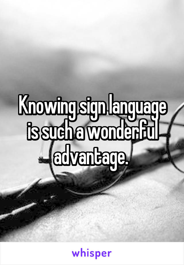 Knowing sign language is such a wonderful advantage. 