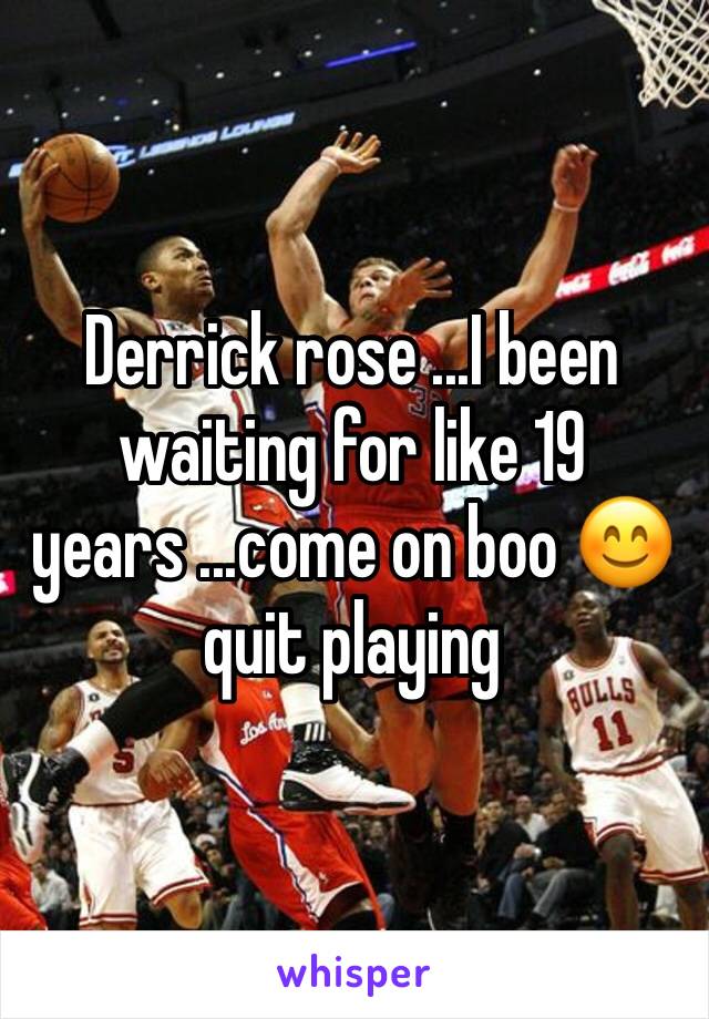 Derrick rose ...I been waiting for like 19 years ...come on boo 😊quit playing 