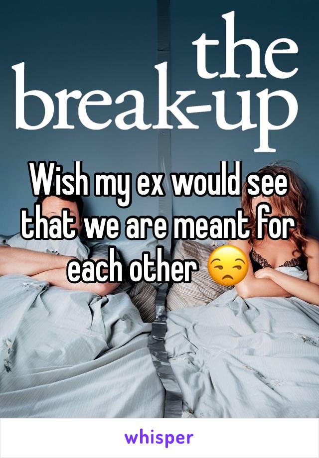 Wish my ex would see that we are meant for each other 😒