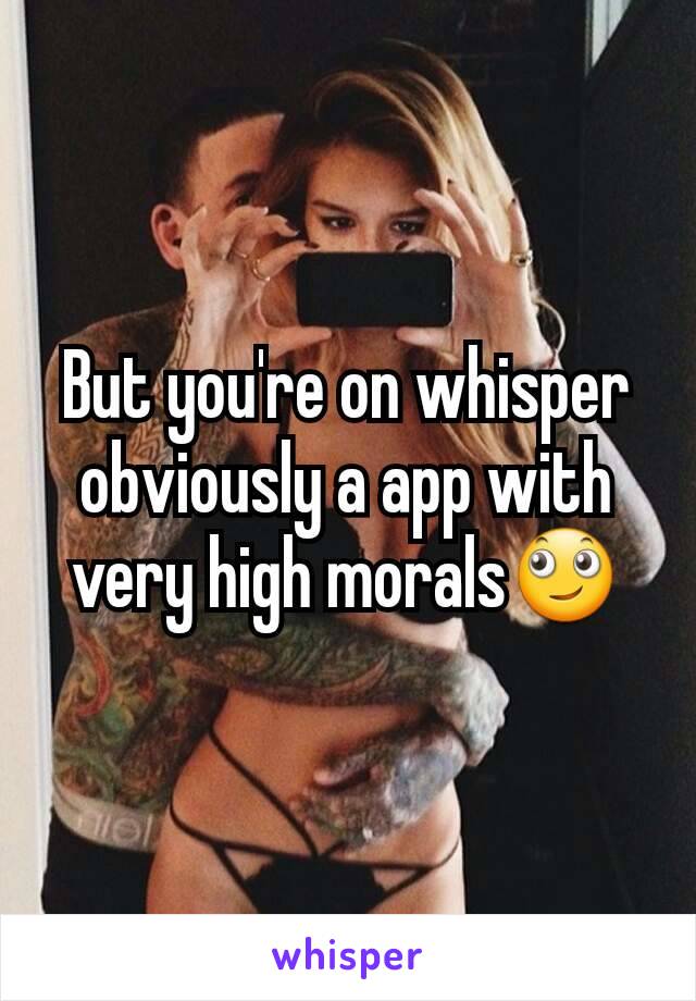 But you're on whisper obviously a app with very high morals🙄