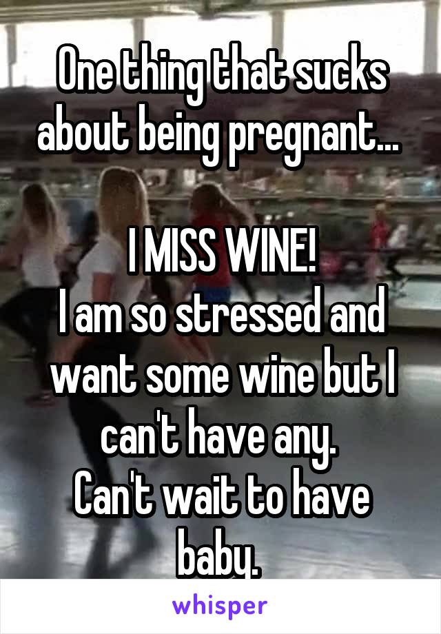 One thing that sucks about being pregnant... 

I MISS WINE!
I am so stressed and want some wine but I can't have any. 
Can't wait to have baby. 