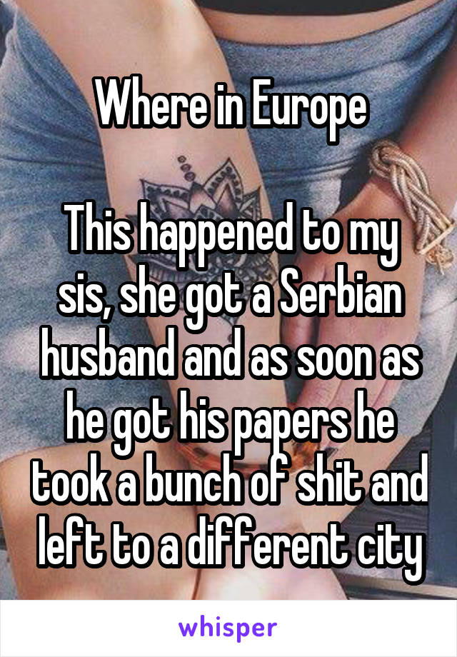 Where in Europe

This happened to my sis, she got a Serbian husband and as soon as he got his papers he took a bunch of shit and left to a different city