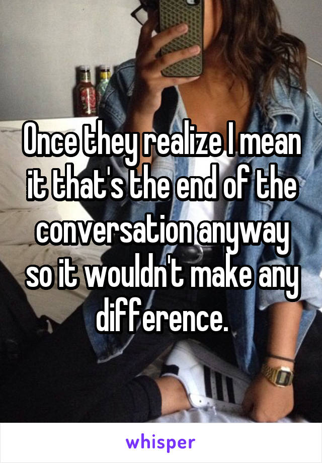 Once they realize I mean it that's the end of the conversation anyway so it wouldn't make any difference.