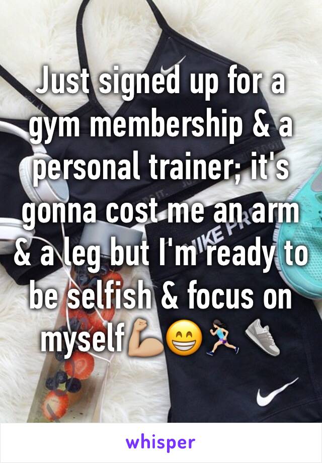 Just signed up for a gym membership & a personal trainer; it's gonna cost me an arm & a leg but I'm ready to be selfish & focus on myself💪🏼😁🏃🏻‍♀️👟