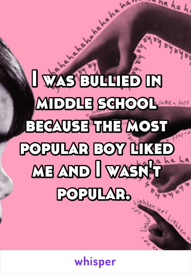 I was bullied in middle school because the most popular boy liked me and I wasn't popular. 