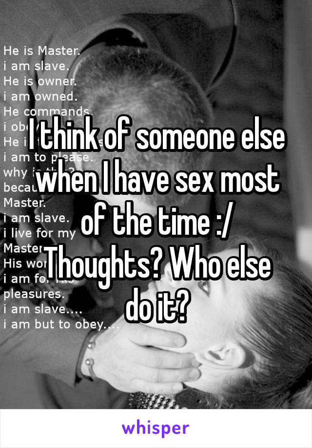 I think of someone else when I have sex most of the time :/
Thoughts? Who else do it?