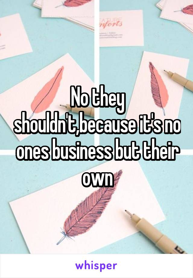 No they shouldn't,because it's no ones business but their own